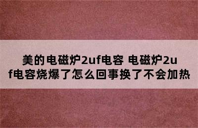 美的电磁炉2uf电容 电磁炉2uf电容烧爆了怎么回事换了不会加热